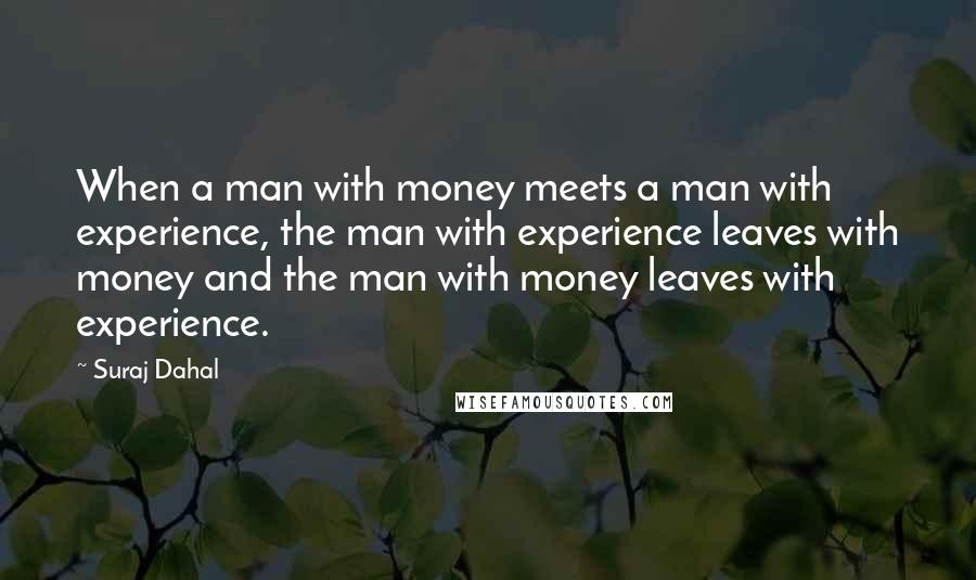 Suraj Dahal Quotes: When a man with money meets a man with experience, the man with experience leaves with money and the man with money leaves with experience.