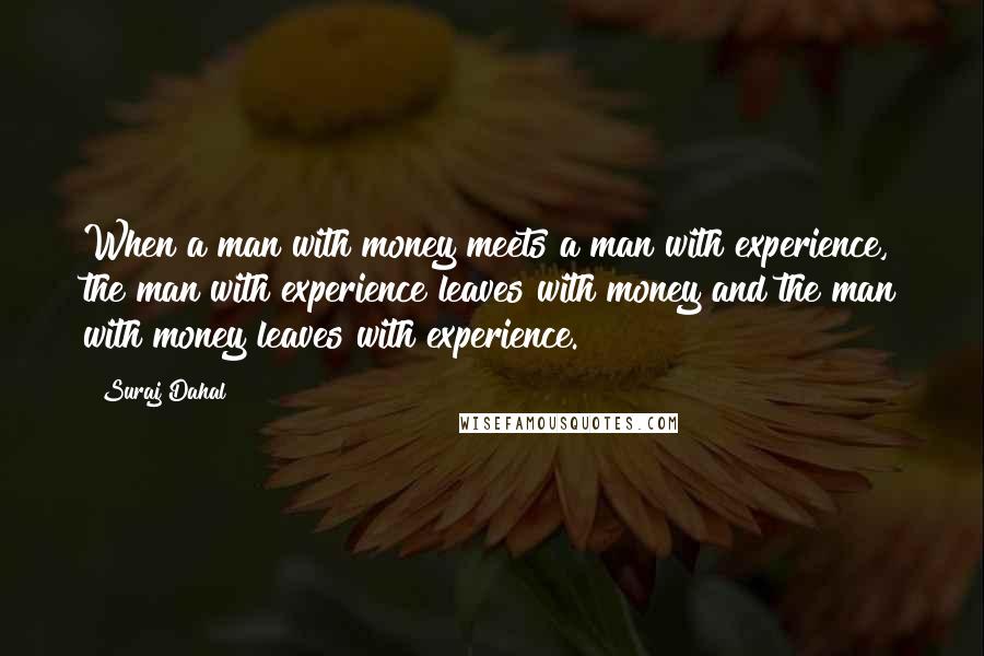 Suraj Dahal Quotes: When a man with money meets a man with experience, the man with experience leaves with money and the man with money leaves with experience.