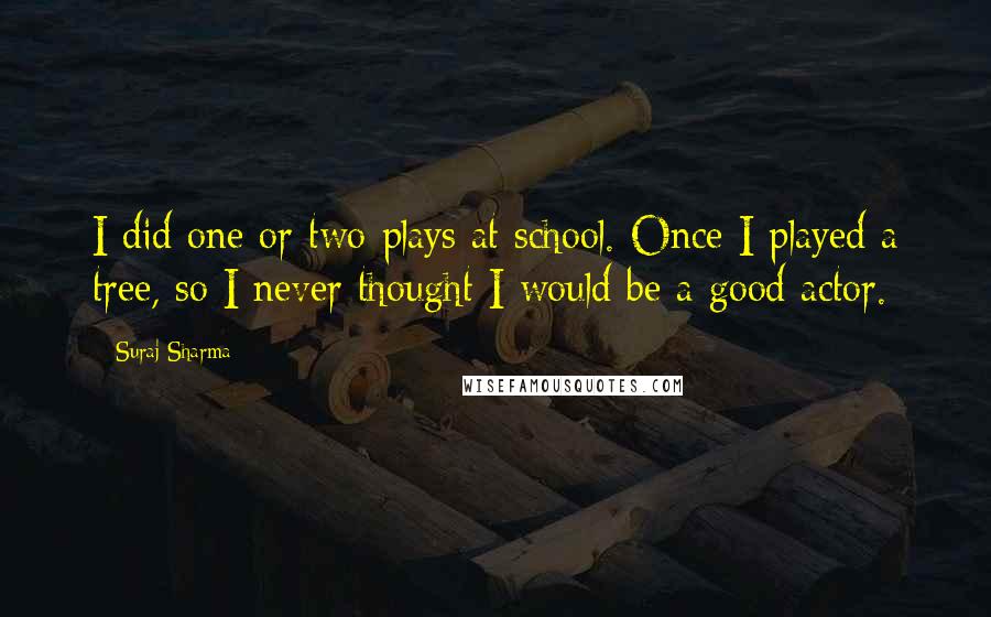 Suraj Sharma Quotes: I did one or two plays at school. Once I played a tree, so I never thought I would be a good actor.