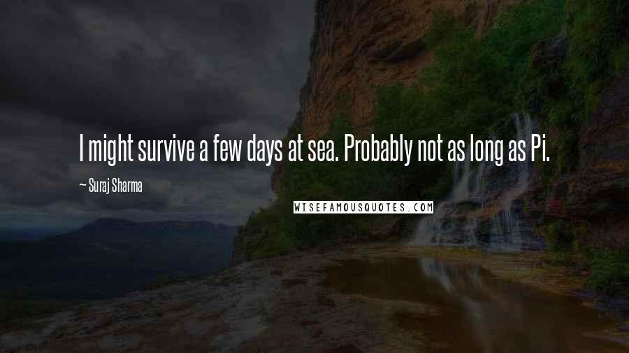 Suraj Sharma Quotes: I might survive a few days at sea. Probably not as long as Pi.