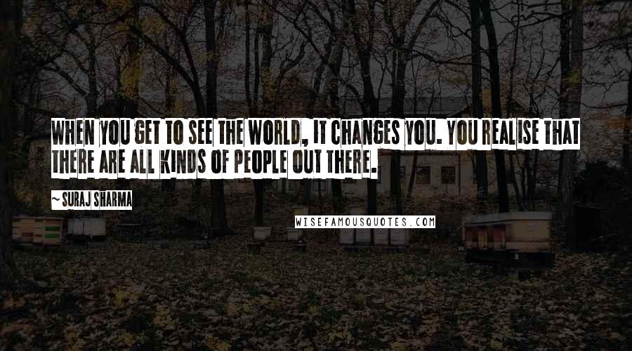 Suraj Sharma Quotes: When you get to see the world, it changes you. You realise that there are all kinds of people out there.