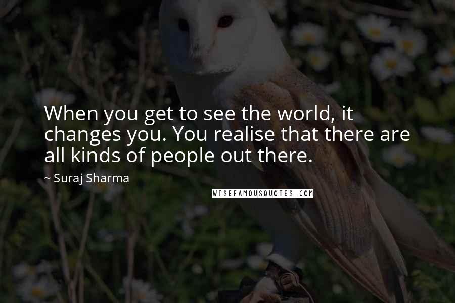 Suraj Sharma Quotes: When you get to see the world, it changes you. You realise that there are all kinds of people out there.