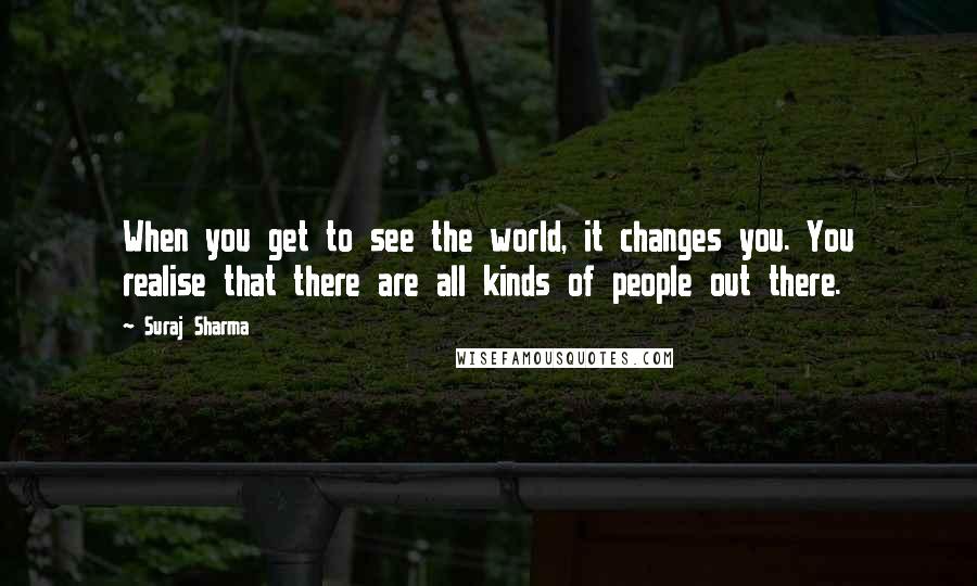 Suraj Sharma Quotes: When you get to see the world, it changes you. You realise that there are all kinds of people out there.