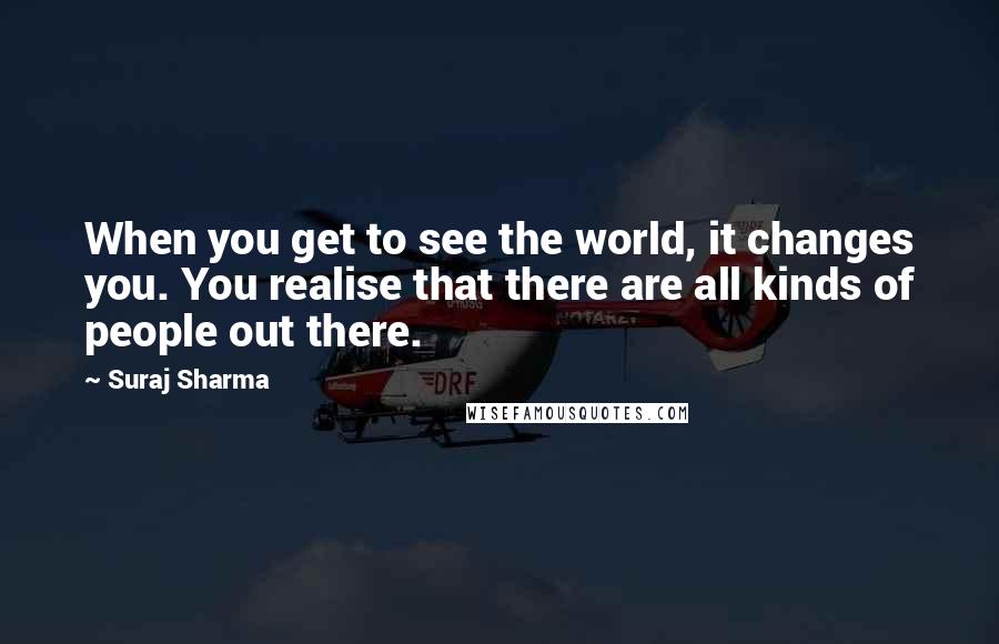 Suraj Sharma Quotes: When you get to see the world, it changes you. You realise that there are all kinds of people out there.
