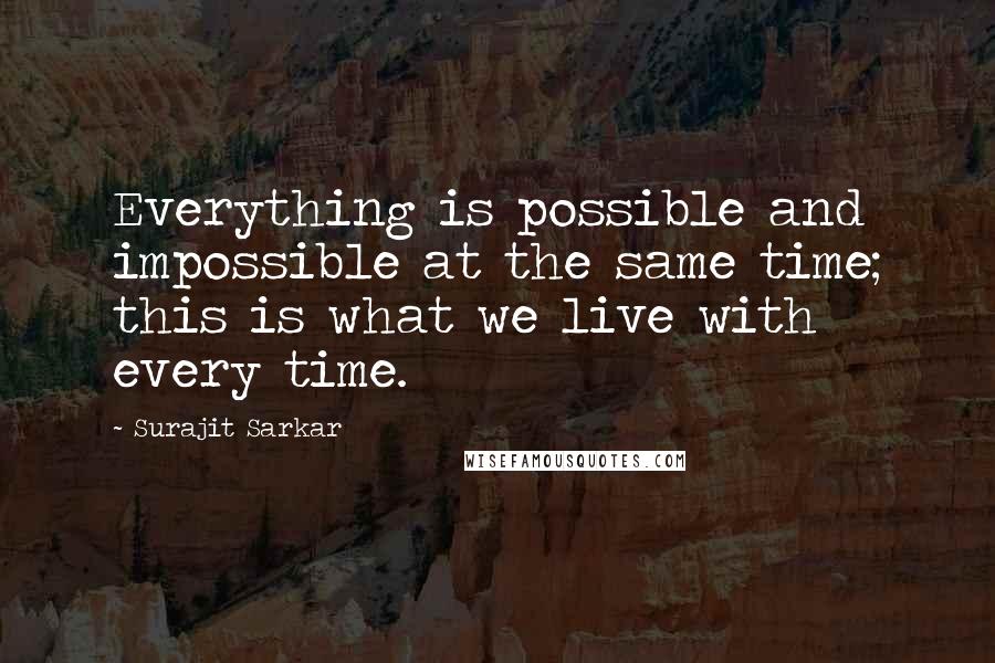 Surajit Sarkar Quotes: Everything is possible and impossible at the same time; this is what we live with every time.