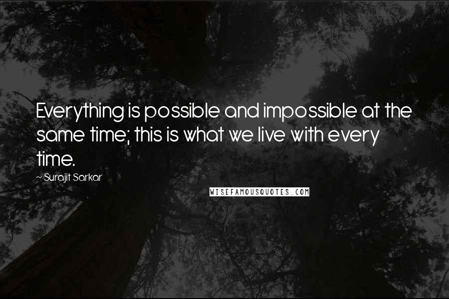 Surajit Sarkar Quotes: Everything is possible and impossible at the same time; this is what we live with every time.