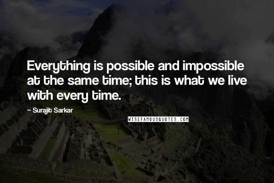 Surajit Sarkar Quotes: Everything is possible and impossible at the same time; this is what we live with every time.