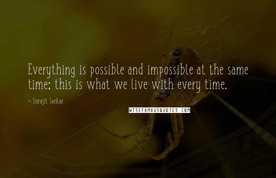 Surajit Sarkar Quotes: Everything is possible and impossible at the same time; this is what we live with every time.