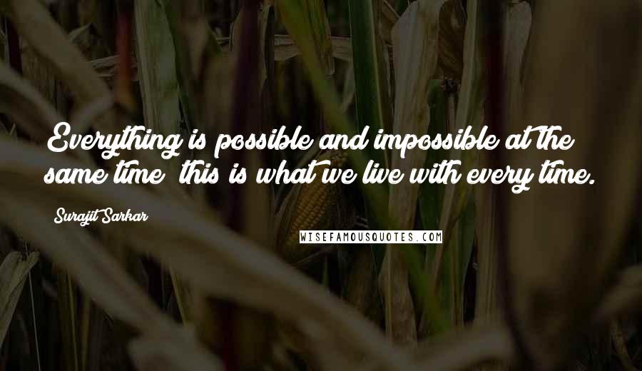 Surajit Sarkar Quotes: Everything is possible and impossible at the same time; this is what we live with every time.