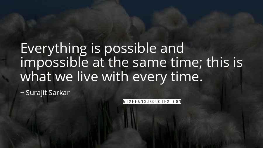 Surajit Sarkar Quotes: Everything is possible and impossible at the same time; this is what we live with every time.