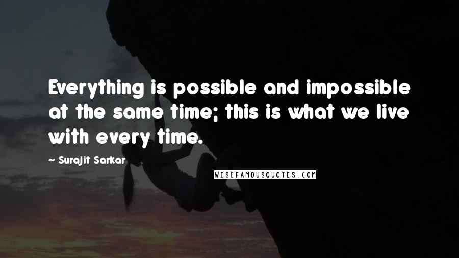 Surajit Sarkar Quotes: Everything is possible and impossible at the same time; this is what we live with every time.