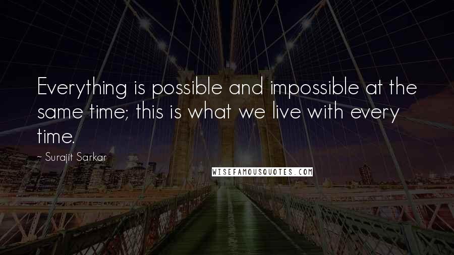 Surajit Sarkar Quotes: Everything is possible and impossible at the same time; this is what we live with every time.