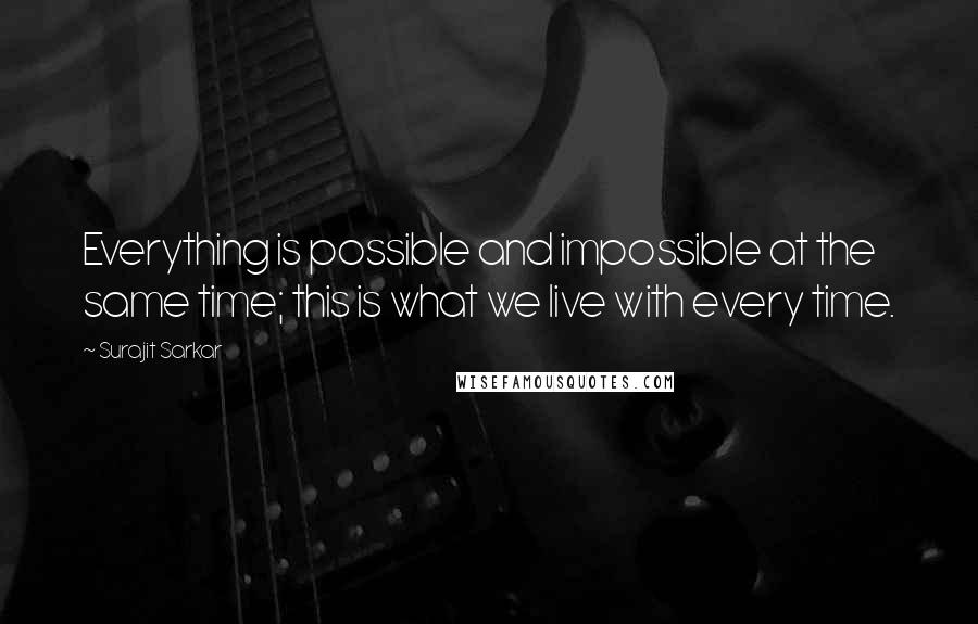 Surajit Sarkar Quotes: Everything is possible and impossible at the same time; this is what we live with every time.