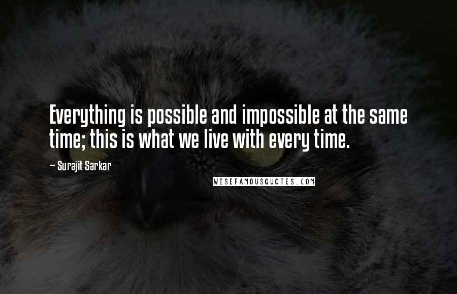 Surajit Sarkar Quotes: Everything is possible and impossible at the same time; this is what we live with every time.