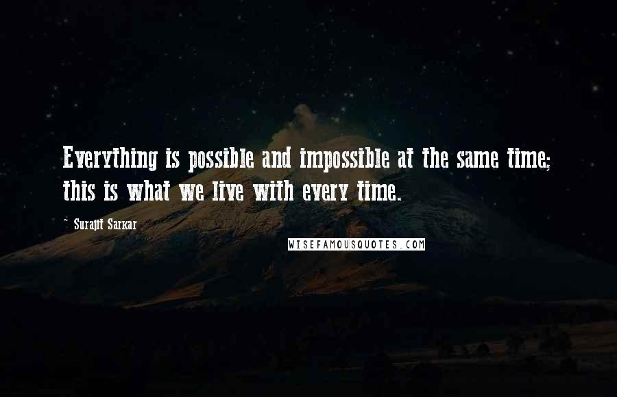 Surajit Sarkar Quotes: Everything is possible and impossible at the same time; this is what we live with every time.