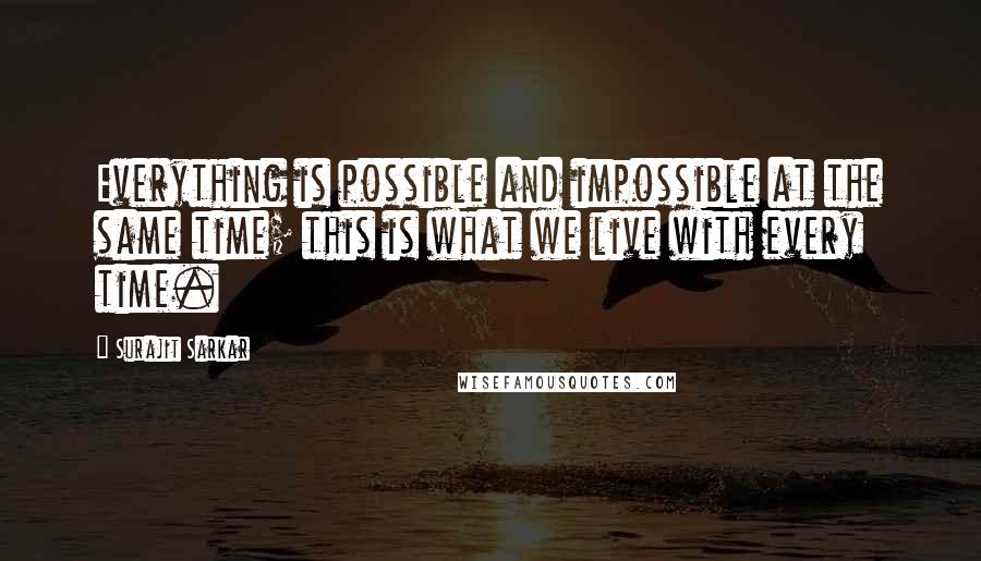 Surajit Sarkar Quotes: Everything is possible and impossible at the same time; this is what we live with every time.