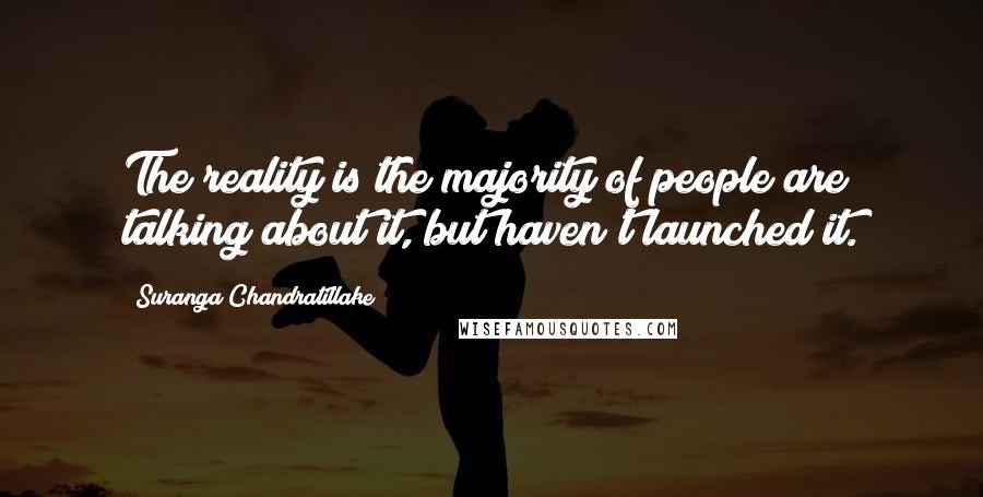 Suranga Chandratillake Quotes: The reality is the majority of people are talking about it, but haven't launched it.
