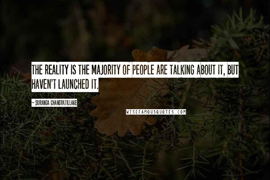 Suranga Chandratillake Quotes: The reality is the majority of people are talking about it, but haven't launched it.