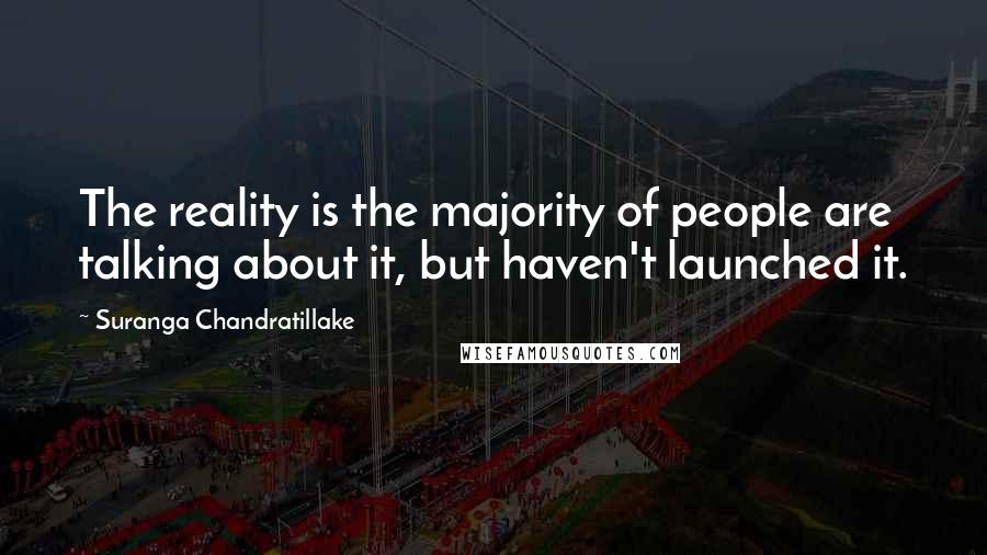 Suranga Chandratillake Quotes: The reality is the majority of people are talking about it, but haven't launched it.
