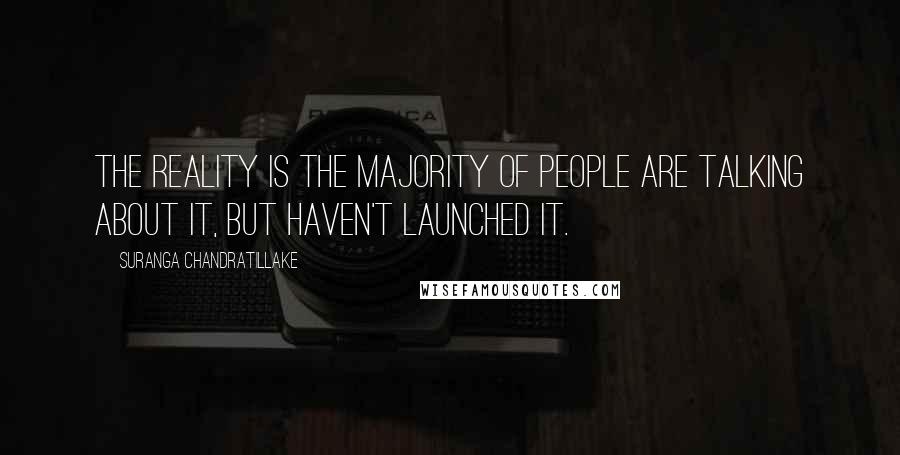 Suranga Chandratillake Quotes: The reality is the majority of people are talking about it, but haven't launched it.