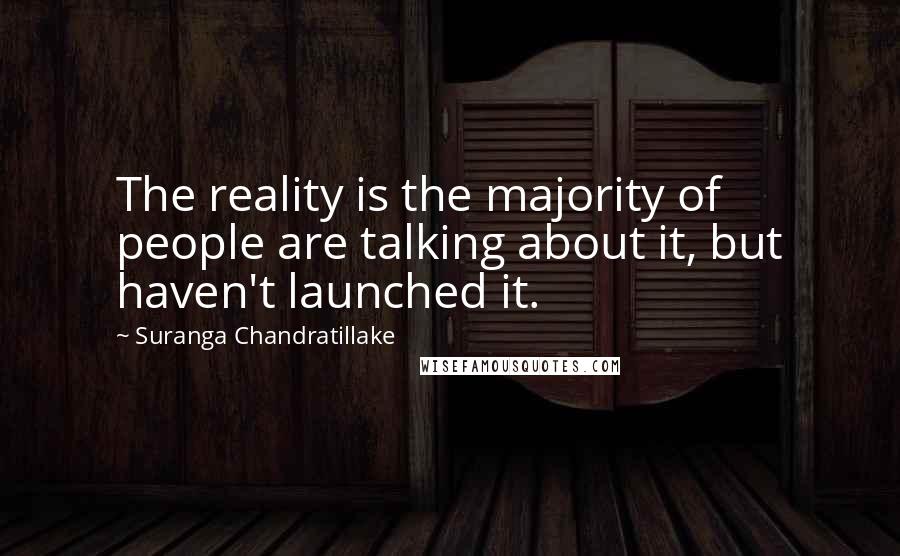 Suranga Chandratillake Quotes: The reality is the majority of people are talking about it, but haven't launched it.