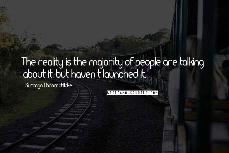 Suranga Chandratillake Quotes: The reality is the majority of people are talking about it, but haven't launched it.