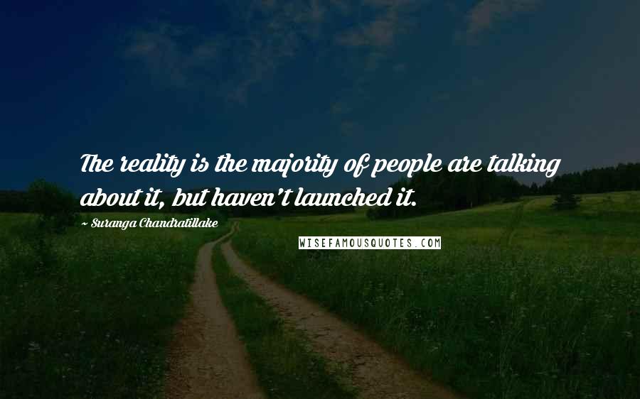 Suranga Chandratillake Quotes: The reality is the majority of people are talking about it, but haven't launched it.