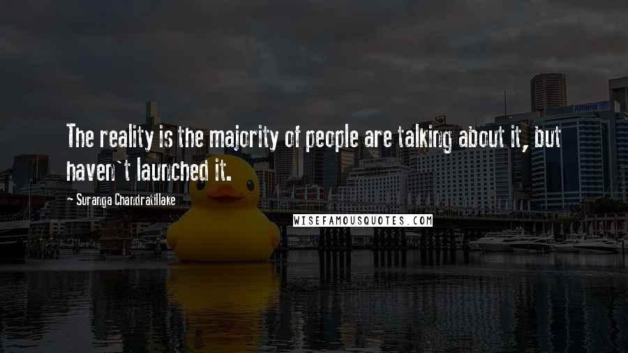 Suranga Chandratillake Quotes: The reality is the majority of people are talking about it, but haven't launched it.