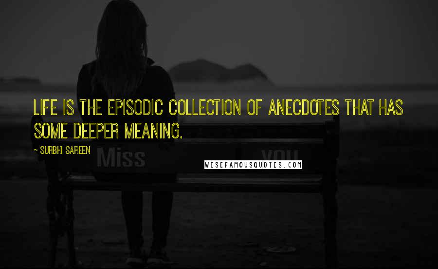 Surbhi Sareen Quotes: Life is the episodic collection of anecdotes that has some deeper meaning.