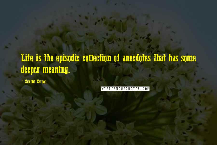 Surbhi Sareen Quotes: Life is the episodic collection of anecdotes that has some deeper meaning.