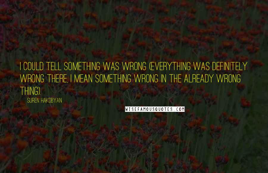 Suren Hakobyan Quotes: I could tell something was wrong (everything was definitely wrong there, I mean something wrong in the already wrong thing).