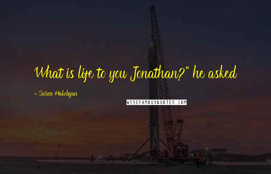 Suren Hakobyan Quotes: What is life to you Jonathan?" he asked