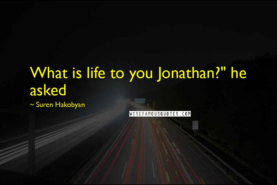 Suren Hakobyan Quotes: What is life to you Jonathan?" he asked