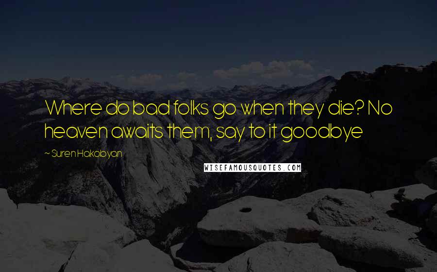 Suren Hakobyan Quotes: Where do bad folks go when they die? No heaven awaits them, say to it goodbye