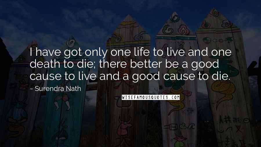 Surendra Nath Quotes: I have got only one life to live and one death to die; there better be a good cause to live and a good cause to die.