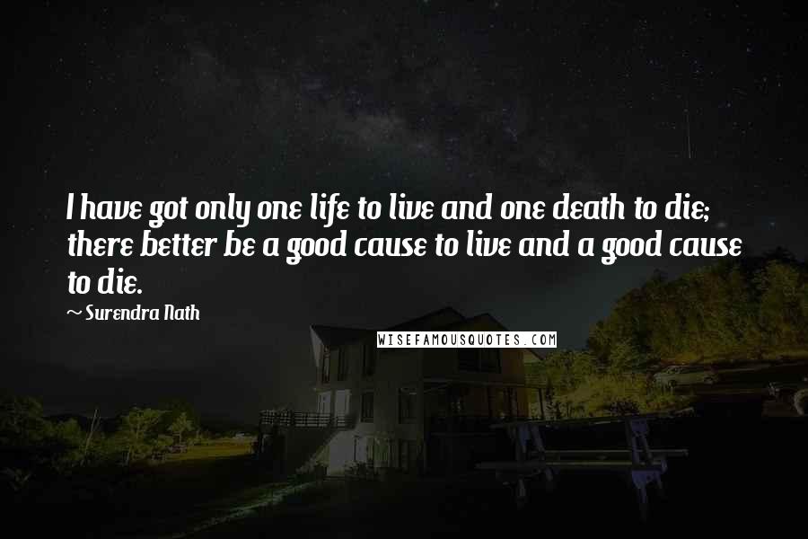 Surendra Nath Quotes: I have got only one life to live and one death to die; there better be a good cause to live and a good cause to die.