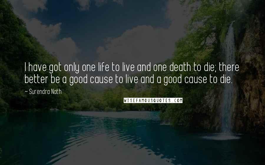 Surendra Nath Quotes: I have got only one life to live and one death to die; there better be a good cause to live and a good cause to die.