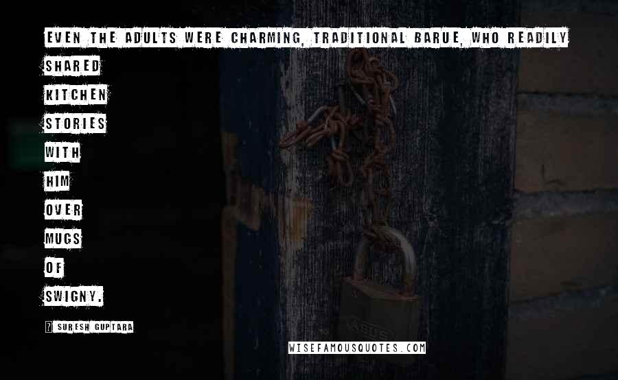 Suresh Guptara Quotes: Even the adults were charming, traditional Barue, who readily shared kitchen stories with him over mugs of Swigny.