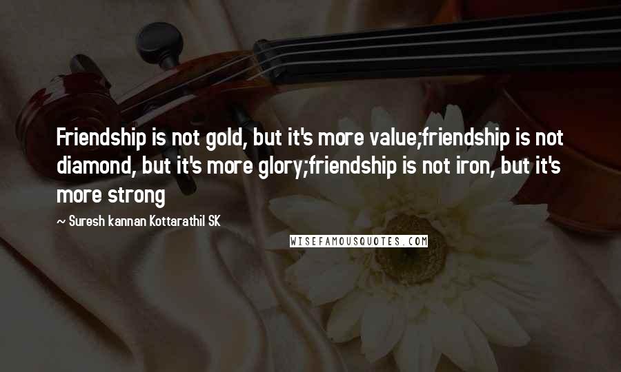 Suresh Kannan Kottarathil SK Quotes: Friendship is not gold, but it's more value;friendship is not diamond, but it's more glory;friendship is not iron, but it's more strong