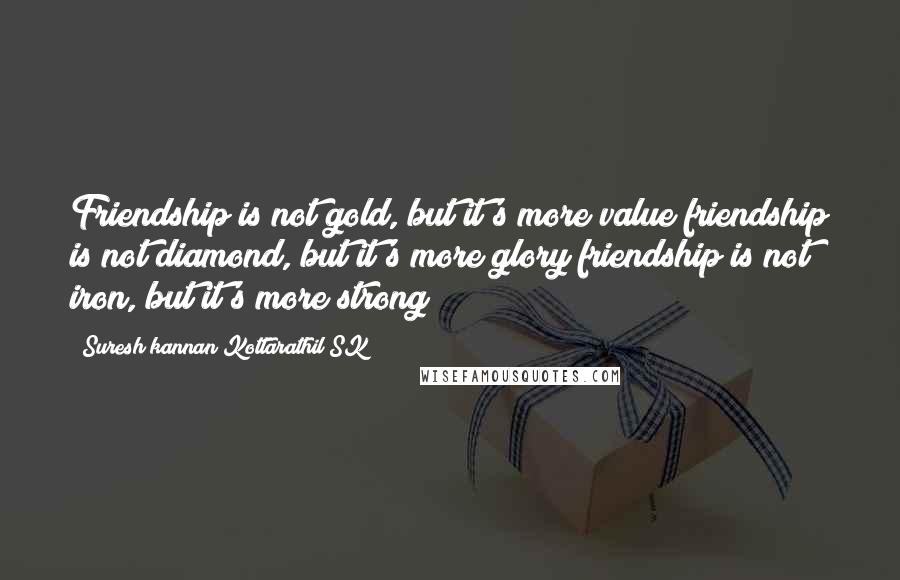 Suresh Kannan Kottarathil SK Quotes: Friendship is not gold, but it's more value;friendship is not diamond, but it's more glory;friendship is not iron, but it's more strong