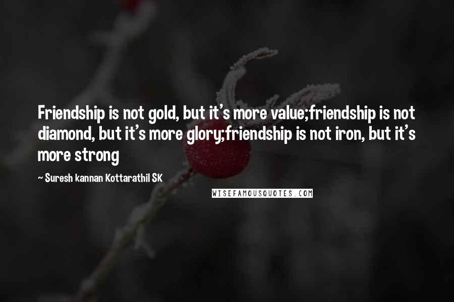 Suresh Kannan Kottarathil SK Quotes: Friendship is not gold, but it's more value;friendship is not diamond, but it's more glory;friendship is not iron, but it's more strong