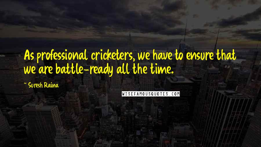 Suresh Raina Quotes: As professional cricketers, we have to ensure that we are battle-ready all the time.