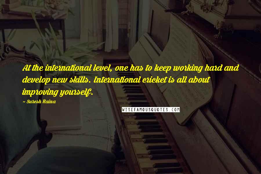 Suresh Raina Quotes: At the international level, one has to keep working hard and develop new skills. International cricket is all about improving yourself.