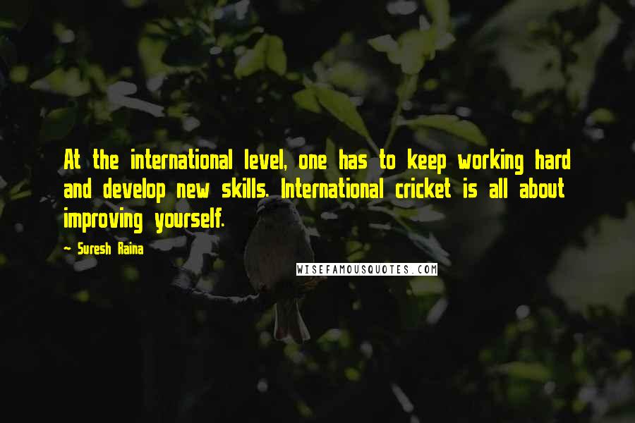 Suresh Raina Quotes: At the international level, one has to keep working hard and develop new skills. International cricket is all about improving yourself.