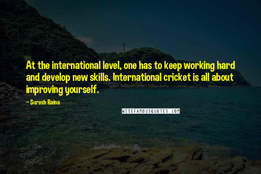 Suresh Raina Quotes: At the international level, one has to keep working hard and develop new skills. International cricket is all about improving yourself.