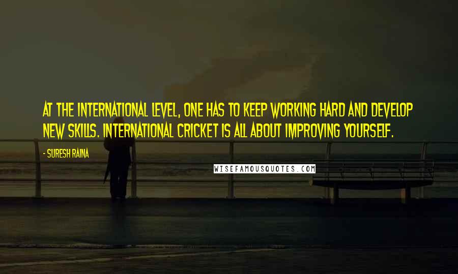 Suresh Raina Quotes: At the international level, one has to keep working hard and develop new skills. International cricket is all about improving yourself.