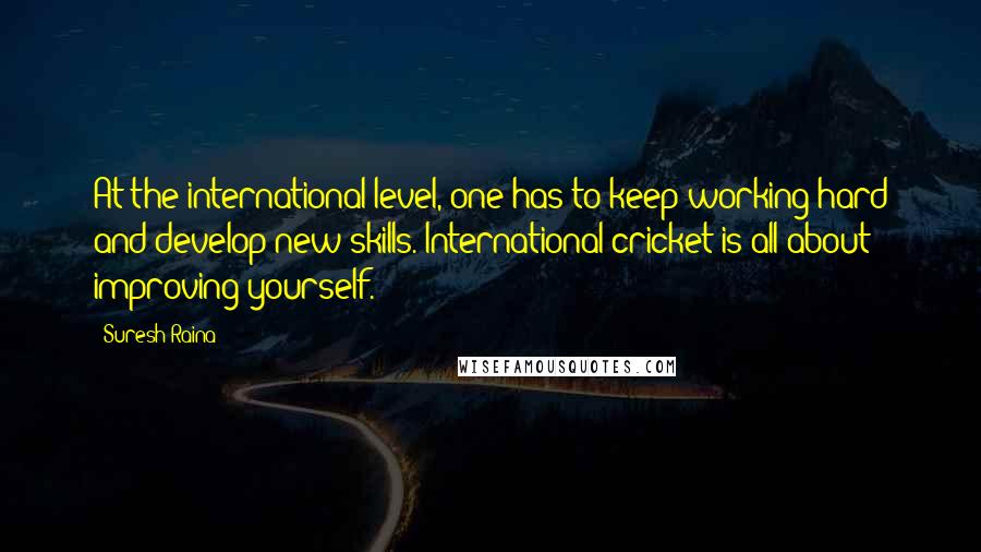 Suresh Raina Quotes: At the international level, one has to keep working hard and develop new skills. International cricket is all about improving yourself.