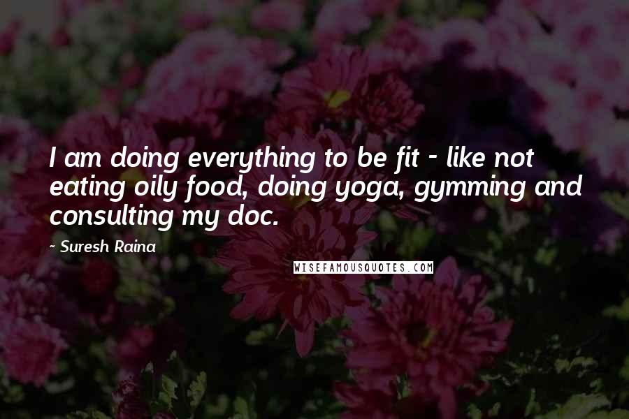 Suresh Raina Quotes: I am doing everything to be fit - like not eating oily food, doing yoga, gymming and consulting my doc.