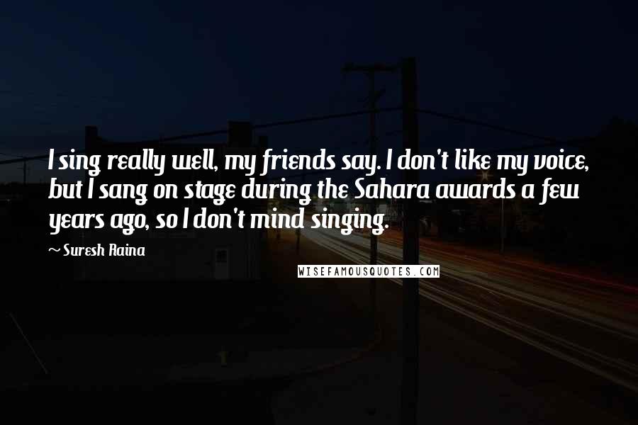 Suresh Raina Quotes: I sing really well, my friends say. I don't like my voice, but I sang on stage during the Sahara awards a few years ago, so I don't mind singing.