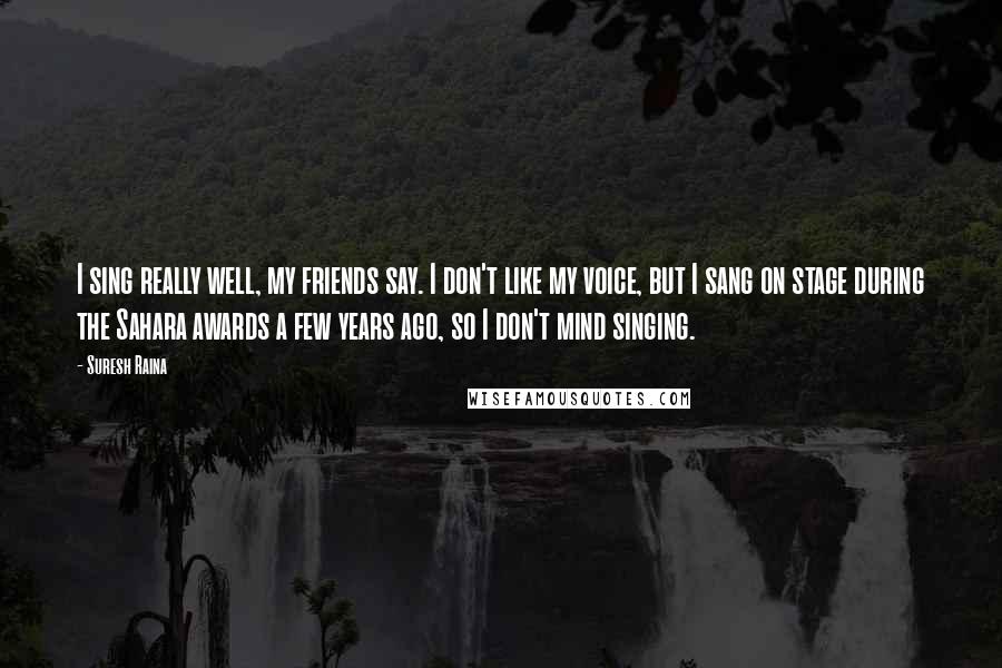 Suresh Raina Quotes: I sing really well, my friends say. I don't like my voice, but I sang on stage during the Sahara awards a few years ago, so I don't mind singing.